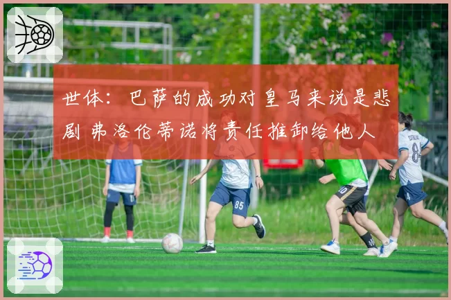 世体:巴萨的成功对皇马来说是悲剧 弗洛伦蒂诺将责任推卸给他人