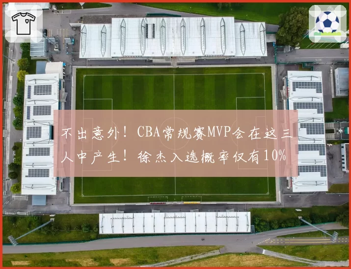 不出意外!CBA常规赛MVP会在这三人中产生!徐杰入选概率仅有10%