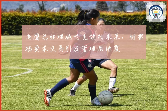 老鹰总经理施伦克续约未果，特雷杨要求交易引发管理层地震