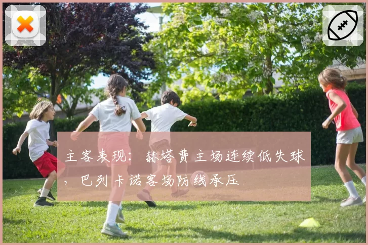 主客表现：赫塔费主场连续低失球，巴列卡诺客场防线承压