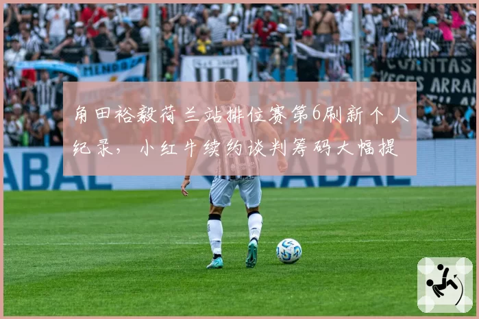 角田裕毅荷兰站排位赛第6刷新个人纪录,小红牛续约谈判筹码大幅提升