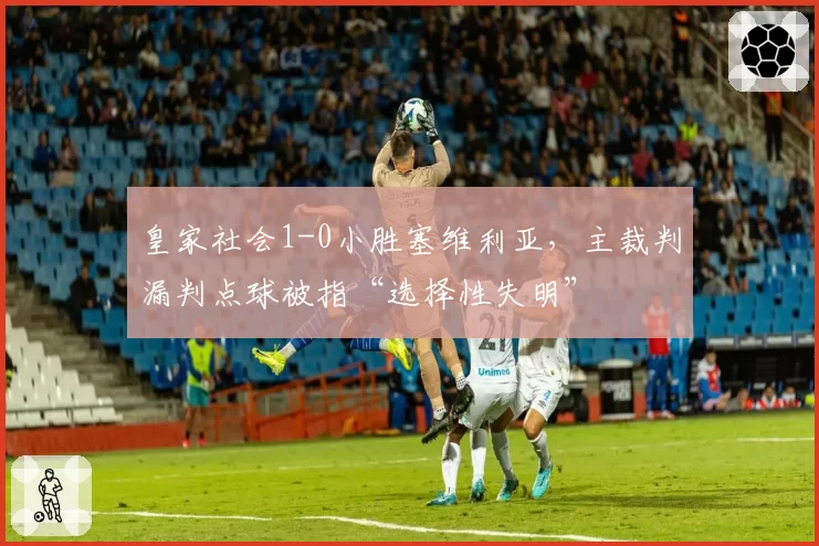 皇家社会1-0小胜塞维利亚，主裁判漏判点球被指“选择性失明”