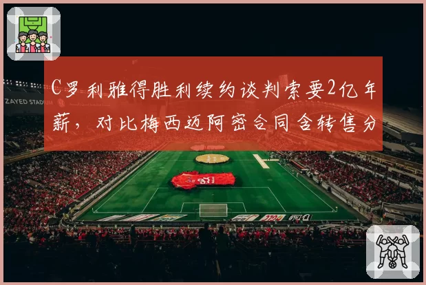C罗利雅得胜利续约谈判索要2亿年薪，对比梅西迈阿密合同含转售分成商业策略高下立判