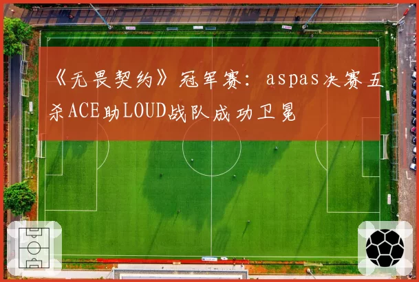 《无畏契约》冠军赛:aspas决赛五杀ACE助LOUD战队成功卫冕
