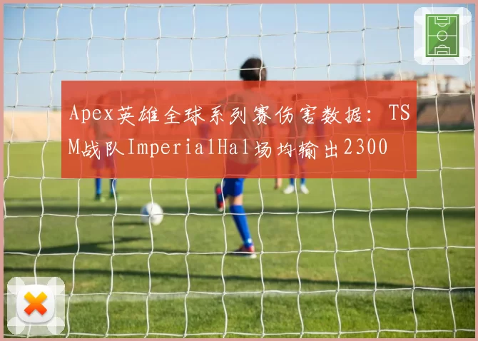 Apex英雄全球系列赛伤害数据：TSM战队ImperialHal场均输出2300