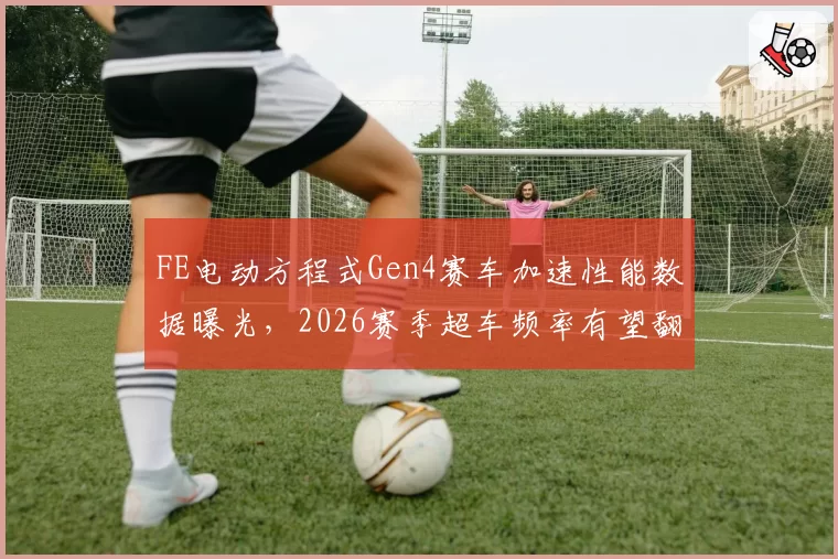 FE电动方程式Gen4赛车加速性能数据曝光，2026赛季超车频率有望翻倍