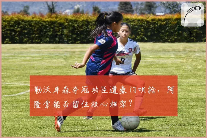 勒沃库森夺冠功臣遭豪门哄抢，阿隆索能否留住核心框架？