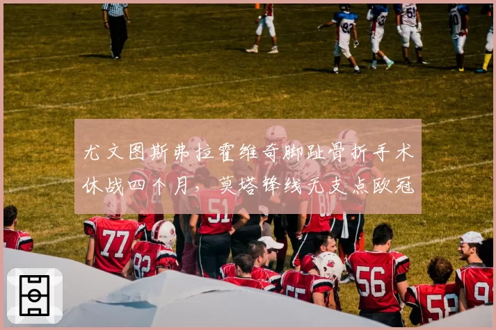 尤文图斯弗拉霍维奇脚趾骨折手术休战四个月，莫塔锋线无支点欧冠资格赛全员背水一战？