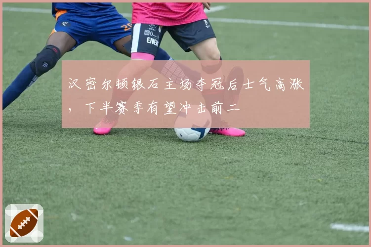 汉密尔顿银石主场夺冠后士气高涨，下半赛季有望冲击前二