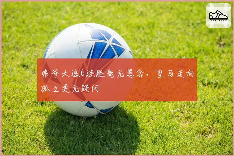 弗爷大选6连胜毫无悬念,皇马走向孤立更无疑问