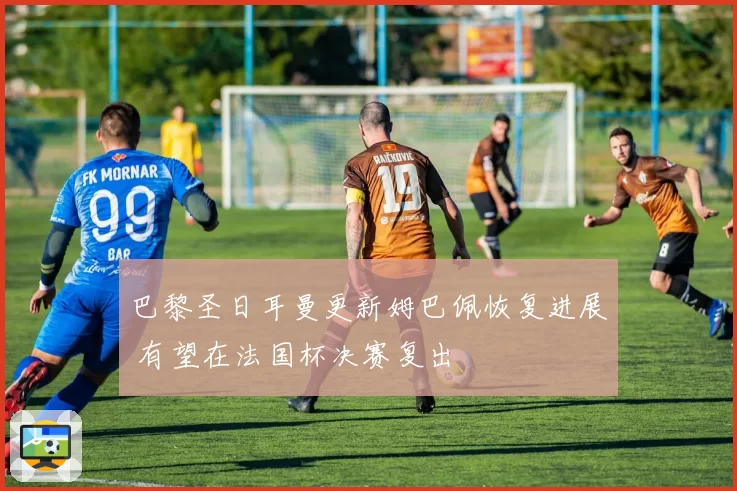 巴黎圣日耳曼更新姆巴佩恢复进展 有望在法国杯决赛复出