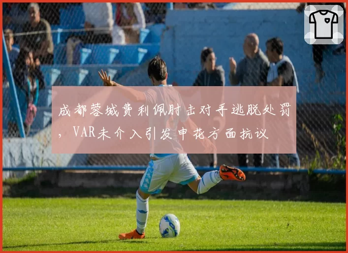 成都蓉城费利佩肘击对手逃脱处罚，VAR未介入引发申花方面抗议