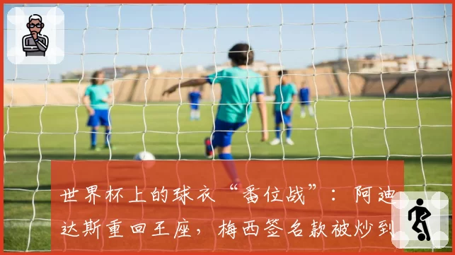 世界杯上的球衣“番位战”:阿迪达斯重回王座,梅西签名款被炒到2.2万_件