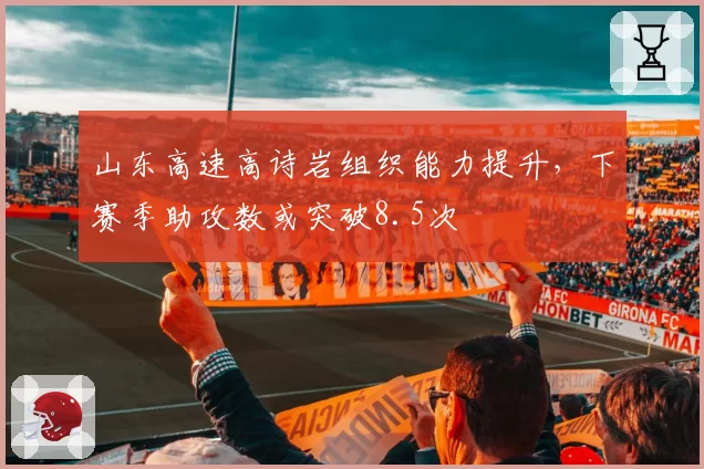 山东高速高诗岩组织能力提升，下赛季助攻数或突破8.5次