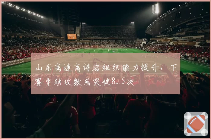 山东高速高诗岩组织能力提升，下赛季助攻数或突破8.5次