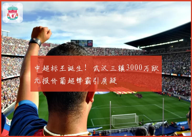 中超标王诞生!武汉三镇3000万欧元报价葡超锋霸引质疑