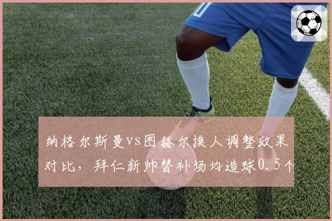 纳格尔斯曼vs图赫尔换人调整效果对比，拜仁新帅替补场均造球0.5个