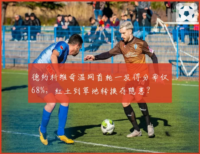 德约科维奇温网首轮一发得分率仅68%，红土到草地转换存隐患？