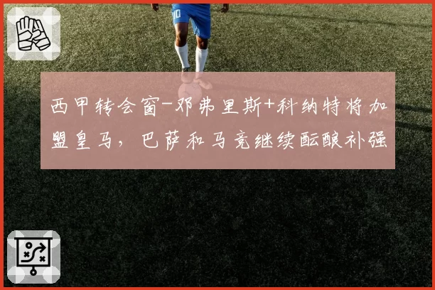 西甲转会窗-邓弗里斯+科纳特将加盟皇马，巴萨和马竞继续酝酿补强
