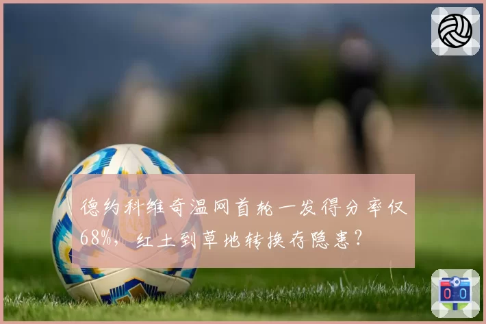德约科维奇温网首轮一发得分率仅68%,红土到草地转换存隐患?
