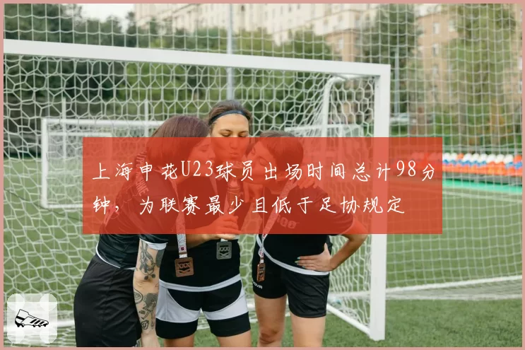 上海申花U23球员出场时间总计98分钟，为联赛最少且低于足协规定