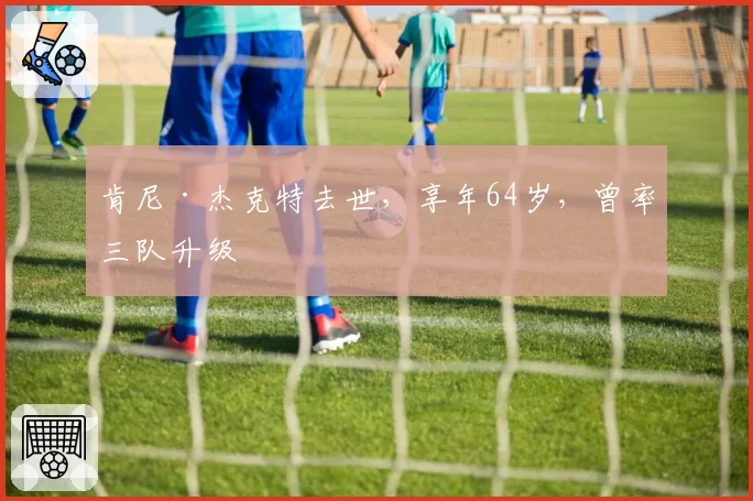 肯尼·杰克特去世，享年64岁，曾率三队升级