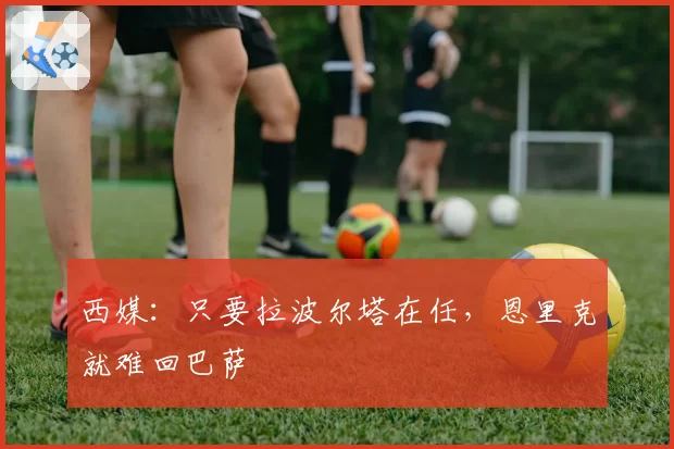 西媒：只要拉波尔塔在任，恩里克就难回巴萨