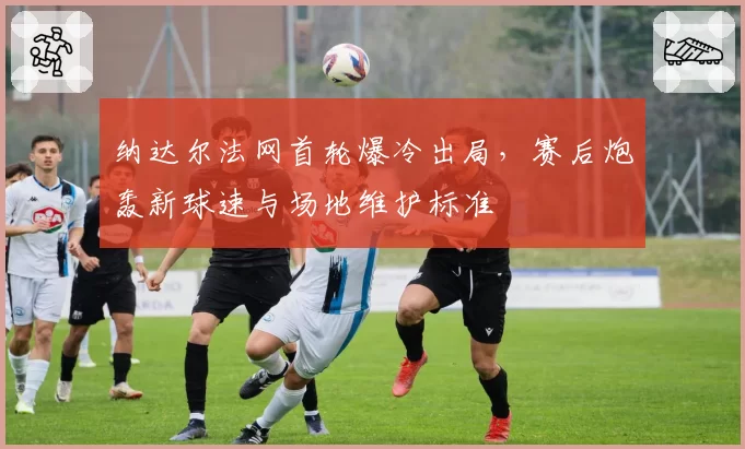 纳达尔法网首轮爆冷出局,赛后炮轰新球速与场地维护标准