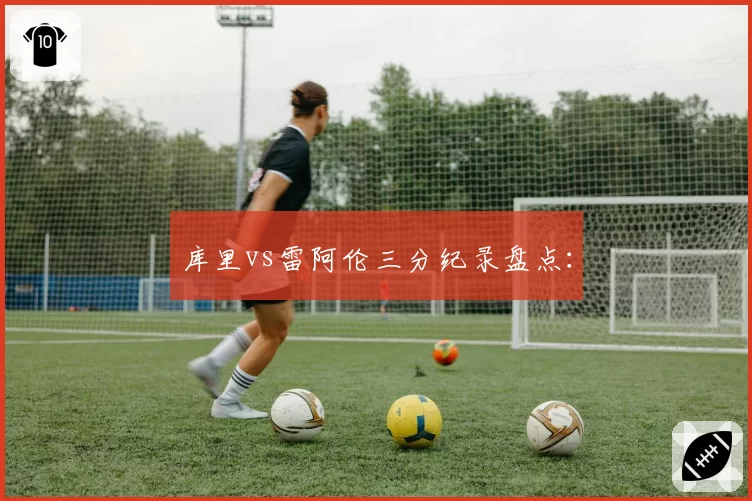库里vs雷阿伦三分纪录盘点：