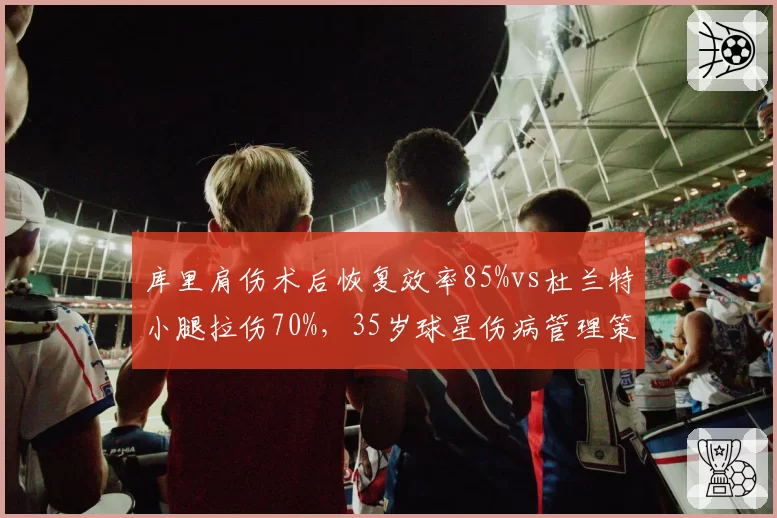 库里肩伤术后恢复效率85%vs杜兰特小腿拉伤70%，35岁球星伤病管理策略分化