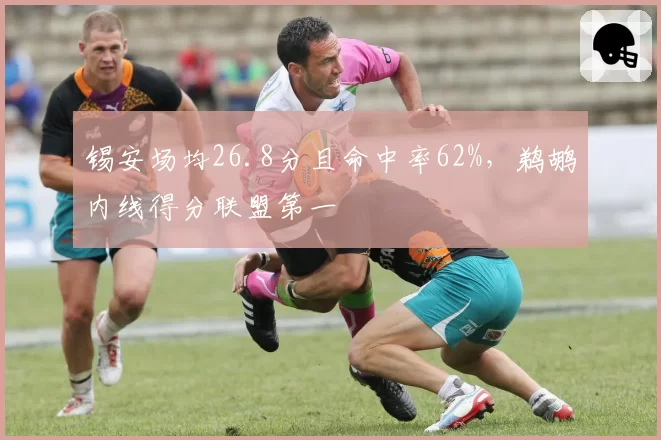 锡安场均26.8分且命中率62%，鹈鹕内线得分联盟第一