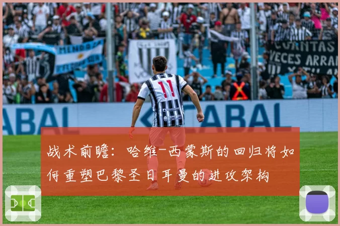 战术前瞻：哈维-西蒙斯的回归将如何重塑巴黎圣日耳曼的进攻架构