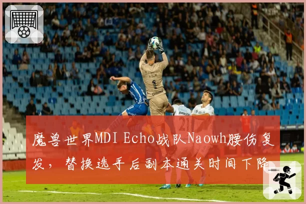 魔兽世界MDI Echo战队Naowh腰伤复发，替换选手后副本通关时间下降12%