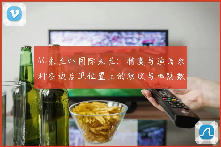 AC米兰vs国际米兰:特奥与迪马尔科在边后卫位置上的助攻与回防数据较量