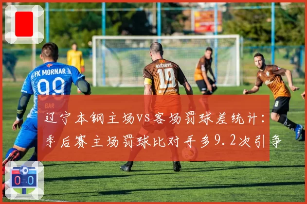 辽宁本钢主场vs客场罚球差统计：季后赛主场罚球比对手多9.2次引争议
