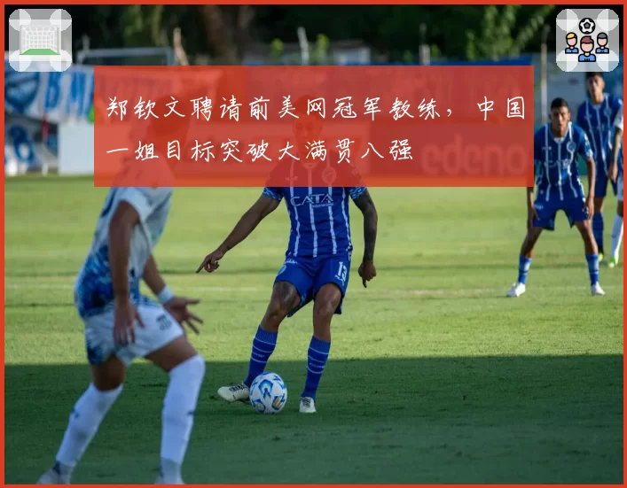 郑钦文聘请前美网冠军教练，中国一姐目标突破大满贯八强