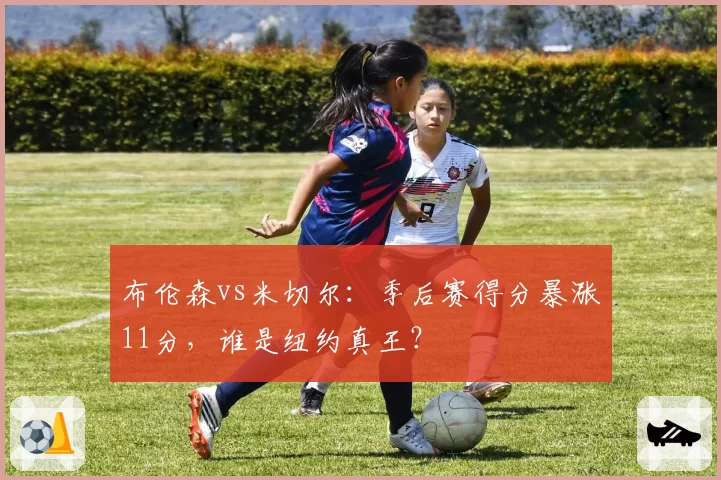 布伦森vs米切尔:季后赛得分暴涨11分,谁是纽约真王?