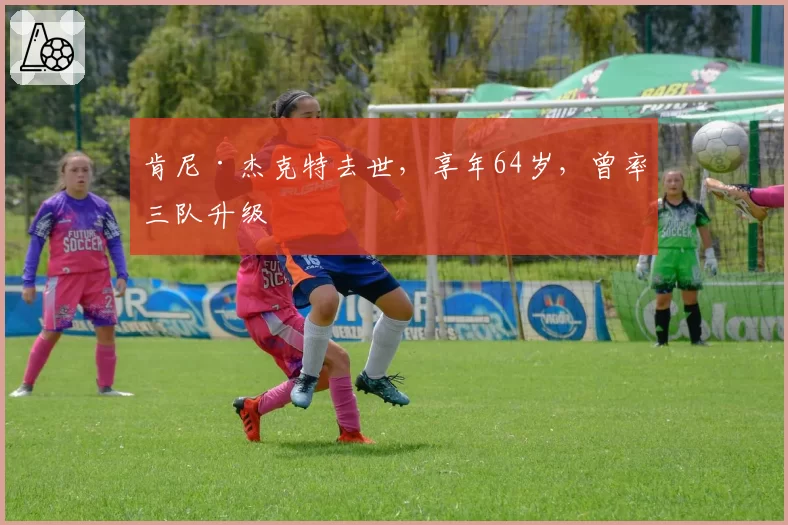 肯尼·杰克特去世,享年64岁,曾率三队升级