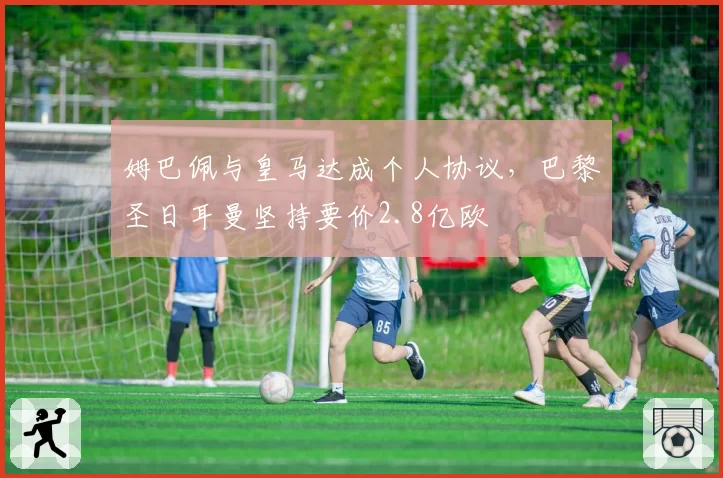 姆巴佩与皇马达成个人协议，巴黎圣日耳曼坚持要价2.8亿欧