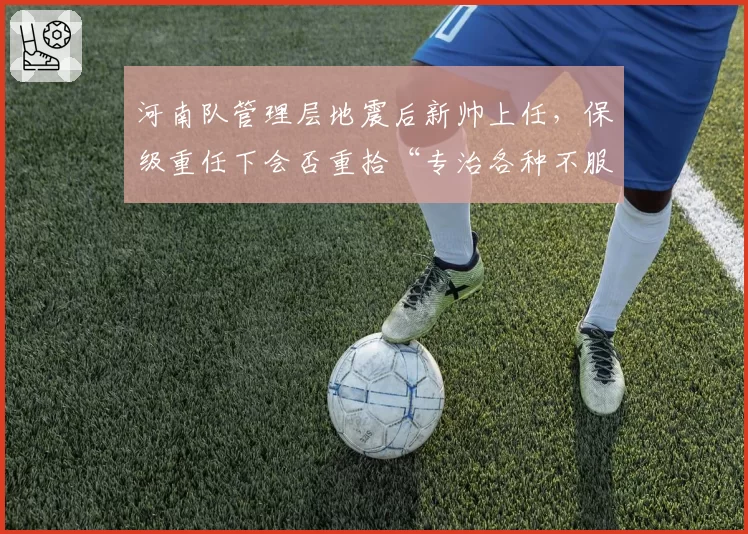 河南队管理层地震后新帅上任，保级重任下会否重拾“专治各种不服”？