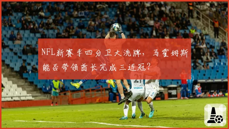 NFL新赛季四分卫大洗牌，马霍姆斯能否带领酋长完成三连冠？