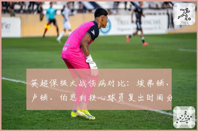 英超保级大战伤病对比:埃弗顿、卢顿、伯恩利核心球员复出时间分析