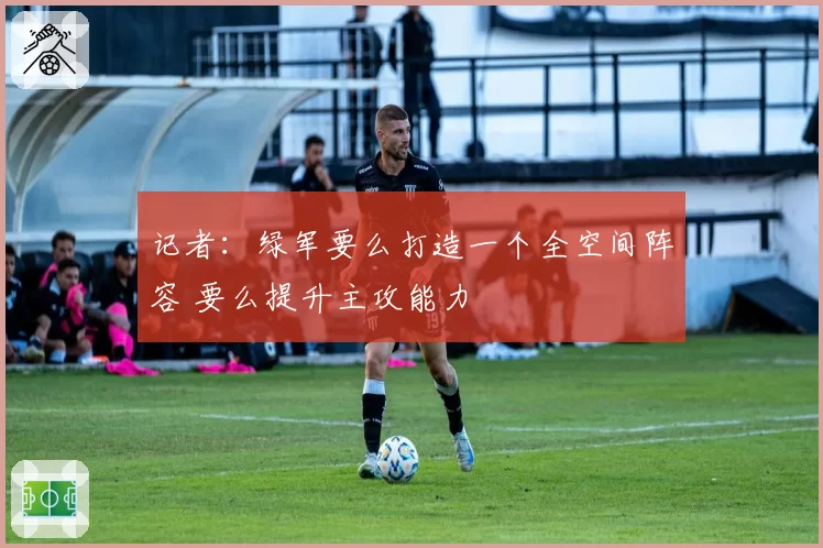 记者：绿军要么打造一个全空间阵容 要么提升主攻能力