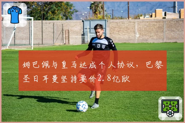 姆巴佩与皇马达成个人协议，巴黎圣日耳曼坚持要价2.8亿欧