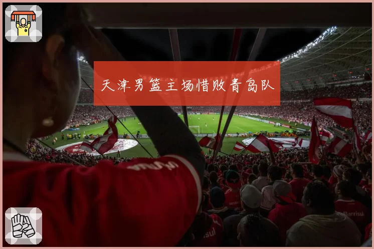 天津男篮主场惜败青岛队