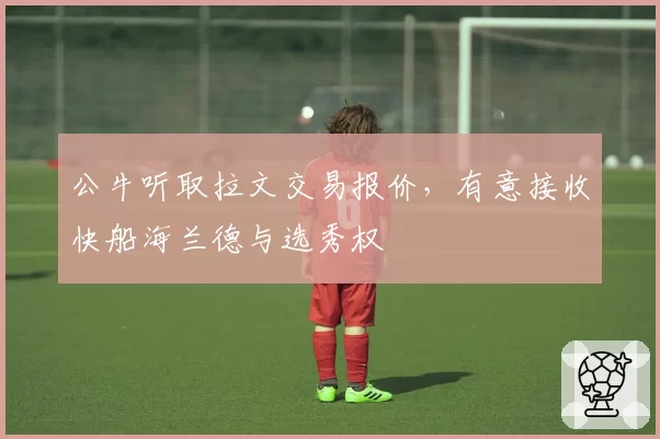 公牛听取拉文交易报价,有意接收快船海兰德与选秀权