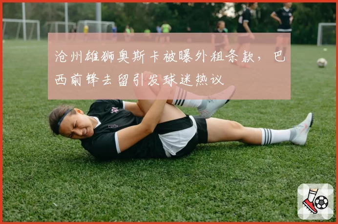 沧州雄狮奥斯卡被曝外租条款，巴西前锋去留引发球迷热议