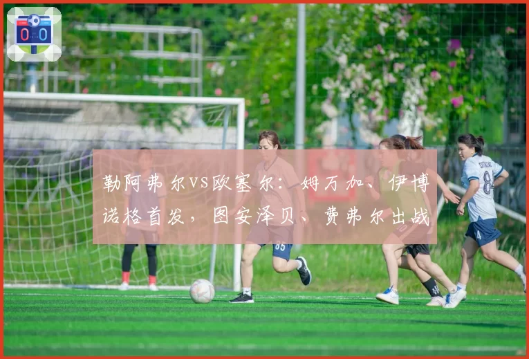 勒阿弗尔vs欧塞尔：姆万加、伊博诺格首发，图安泽贝、费弗尔出战