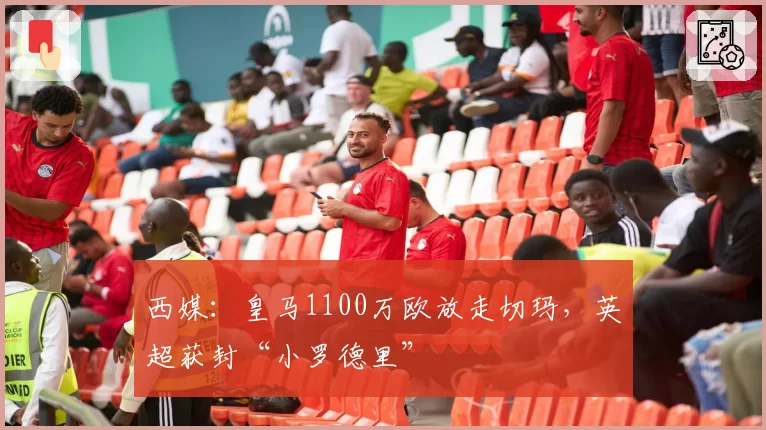 西媒：皇马1100万欧放走切玛，英超获封“小罗德里”