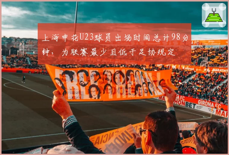 上海申花U23球员出场时间总计98分钟，为联赛最少且低于足协规定